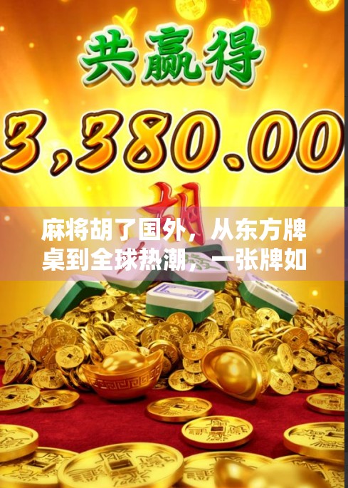 麻将胡了国外，从东方牌桌到全球热潮，一张牌如何掀起文化风暴？