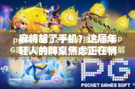 麻将胡了手机？这届年轻人的牌桌焦虑正在悄悄改变我们的生活！