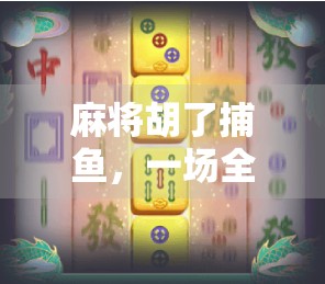 麻将胡了捕鱼，一场全民娱乐的跨界狂欢，你敢信吗？
