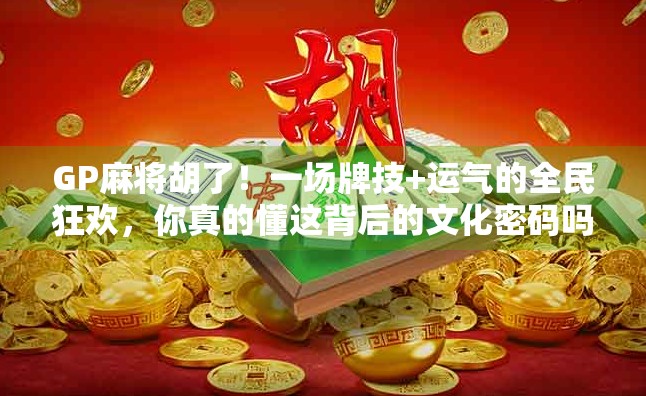 GP麻将胡了！一场牌技+运气的全民狂欢，你真的懂这背后的文化密码吗？