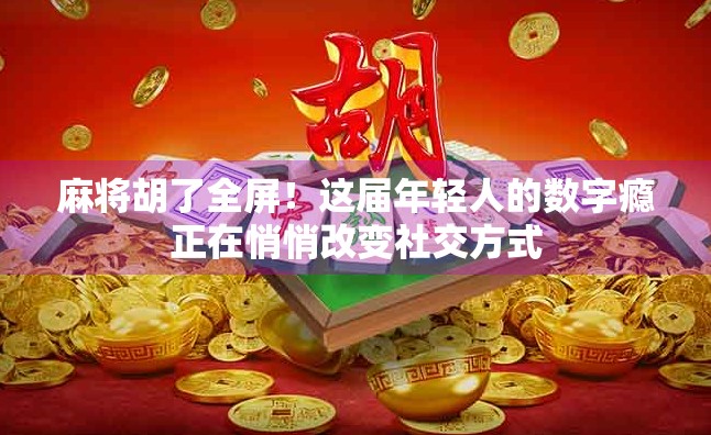 麻将胡了全屏!这届年轻人的数字瘾正在悄悄改变社交方式 麻将胡了全屏!这届年轻人的数字瘾正在悄悄改变社交方式