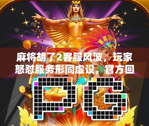 麻将胡了2客服风波，玩家怒怼服务形同虚设，官方回应引热议！