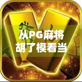 从PG麻将胡了模看当代年轻人的社交新密码，为什么我们越来越爱在虚拟牌桌上找快乐？