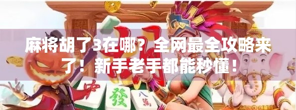 麻将胡了3在哪？全网最全攻略来了！新手老手都能秒懂！