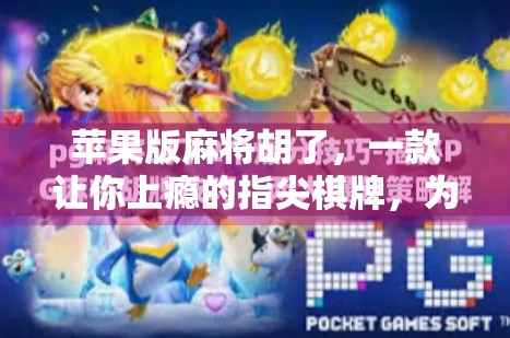 苹果版麻将胡了，一款让你上瘾的指尖棋牌，为何让千万玩家欲罢不能？