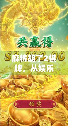 麻将胡了2棋牌，从娱乐到社交的沉浸式升级，年轻人为何越来越爱线上打牌？