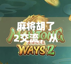 麻将胡了2交流，从娱乐到社交，一桌麻将如何重塑当代人的情感联结？