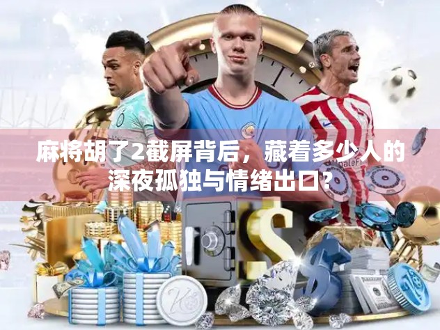 麻将胡了2截屏背后，藏着多少人的深夜孤独与情绪出口？