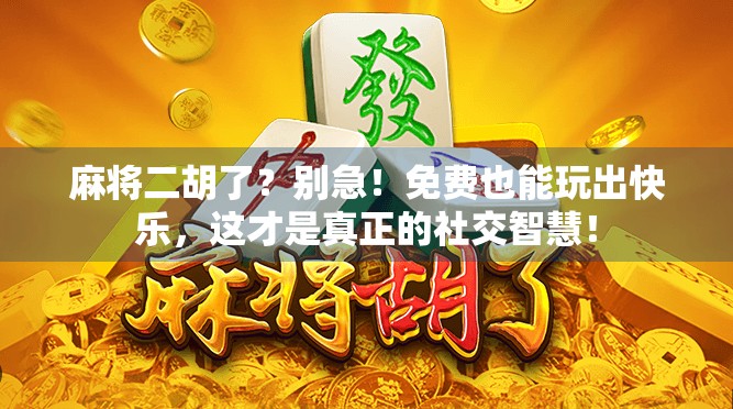 麻将二胡了？别急！免费也能玩出快乐，这才是真正的社交智慧！
