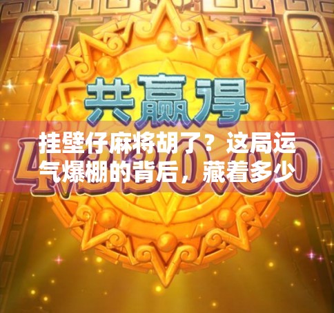 挂壁仔麻将胡了？这局运气爆棚的背后，藏着多少普通人的心酸与倔强！