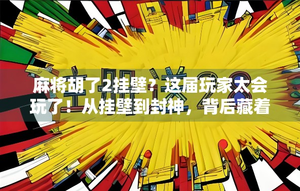 麻将胡了2挂壁？这届玩家太会玩了！从挂壁到封神，背后藏着怎样的社交密码？