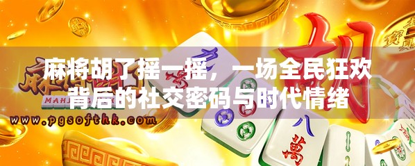 麻将胡了摇一摇，一场全民狂欢背后的社交密码与时代情绪