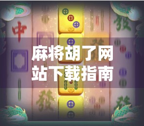 麻将胡了网站下载指南，如何安全畅玩在线麻将，避免踩坑陷阱？