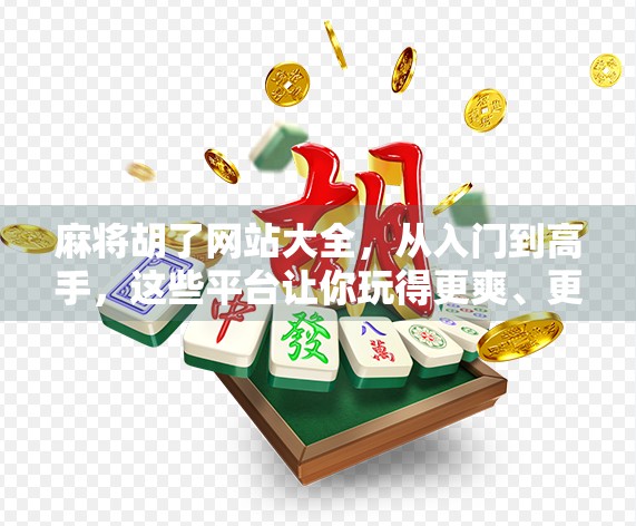 麻将胡了网站大全，从入门到高手，这些平台让你玩得更爽、更安全！