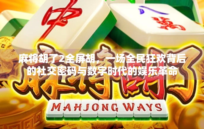 麻将胡了2全屏胡，一场全民狂欢背后的社交密码与数字时代的娱乐革命