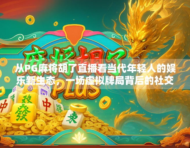 从PG麻将胡了直播看当代年轻人的娱乐新生态，一场虚拟牌局背后的社交革命