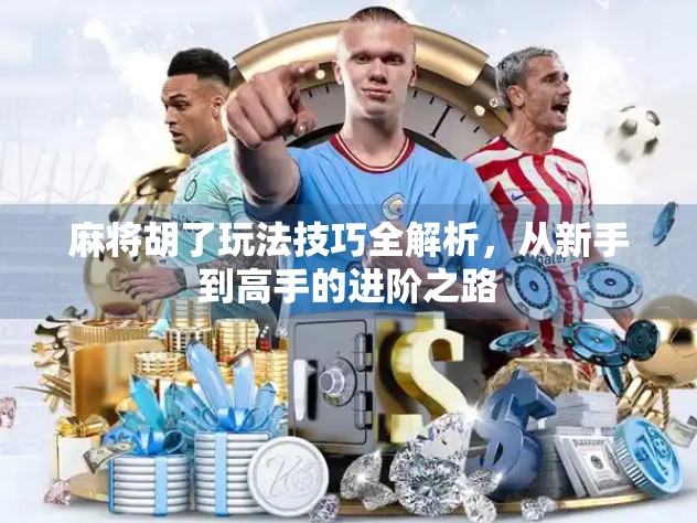 麻将胡了玩法技巧全解析，从新手到高手的进阶之路