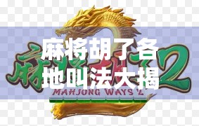 麻将胡了各地叫法大揭秘！从杠上开花到天胡，你听过几种？
