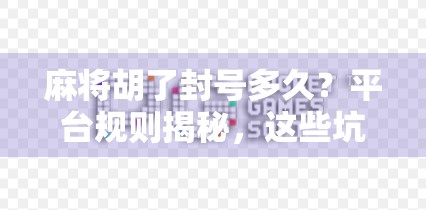 麻将胡了封号多久？平台规则揭秘，这些坑你踩过吗？