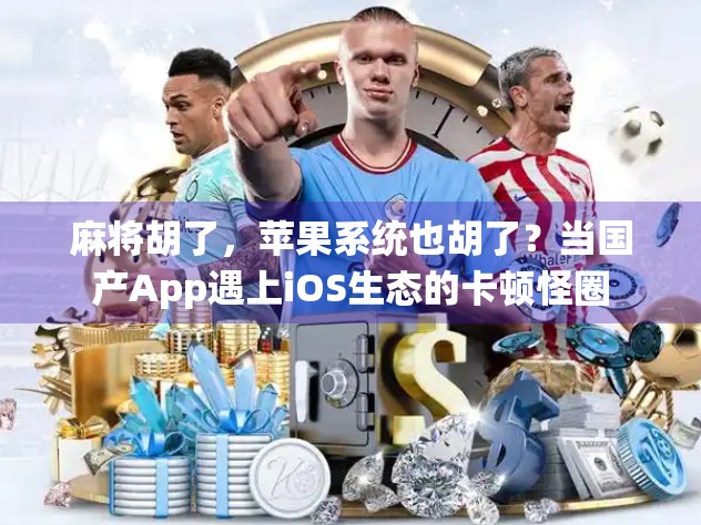 麻将胡了，苹果系统也胡了？当国产App遇上iOS生态的卡顿怪圈