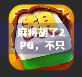 麻将胡了2 PG，不只是游戏，更是社交与策略的完美融合