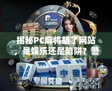 揭秘PC麻将胡了网站，是娱乐还是陷阱？警惕网络赌博的隐形入口！