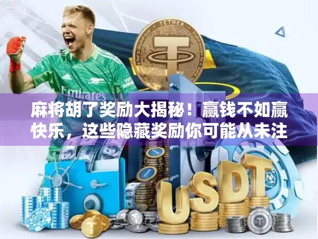 麻将胡了奖励大揭秘！赢钱不如赢快乐，这些隐藏奖励你可能从未注意过！