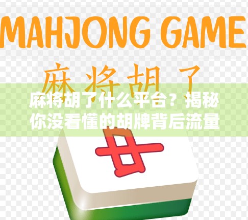 麻将胡了什么平台？揭秘你没看懂的胡牌背后流量密码！