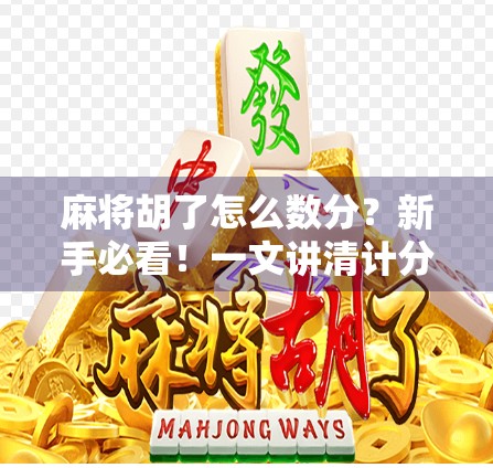 麻将胡了怎么数分？新手必看！一文讲清计分逻辑，让你不再糊里糊涂！