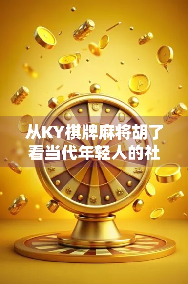 从KY棋牌麻将胡了看当代年轻人的社交新密码，在虚拟牌局中寻找真实连接