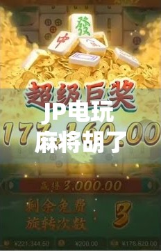 JP电玩麻将胡了？揭秘胡牌背后的玄机与玩家心理博弈！