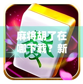 麻将胡了在哪下载？新手必看！教你安全高效获取正版游戏