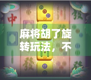 麻将胡了旋转玩法，不只是牌技，更是社交新潮流！