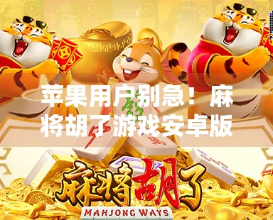 苹果用户别急！麻将胡了游戏安卓版也能玩，附超详细跨平台攻略！