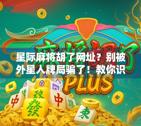 星际麻将胡了网址？别被外星人牌局骗了！教你识破网络骗局的3个关键点