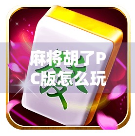 麻将胡了PC版怎么玩？新手必看！手把手教你从零上手，轻松成为牌桌王者