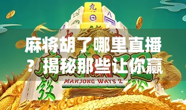 麻将胡了哪里直播?揭秘那些让你赢麻的在线麻将平台! 麻将胡了哪里直播?揭秘那些让你赢麻的在线麻将平台!