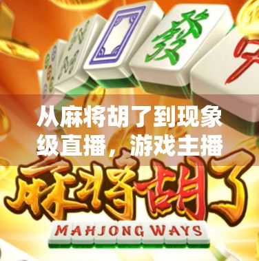 从麻将胡了到现象级直播，游戏主播如何用一桌麻将掀起全民热潮？