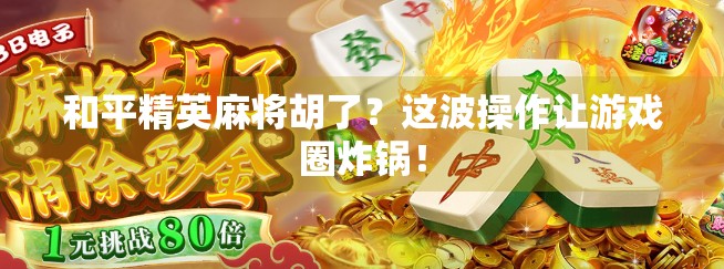 和平精英麻将胡了？这波操作让游戏圈炸锅！