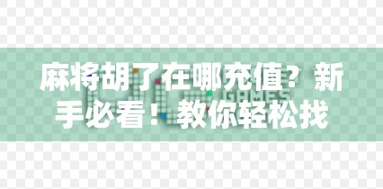 麻将胡了在哪充值？新手必看！教你轻松找到官方充值入口，告别被骗陷阱！