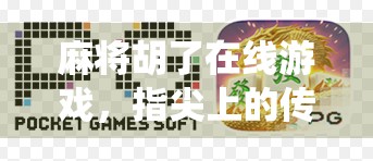 麻将胡了在线游戏，指尖上的传统智慧，为何让年轻人越来越上头？