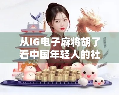 从IG电子麻将胡了看中国年轻人的社交新密码，在虚拟牌桌上，我们正在找回真实的自己