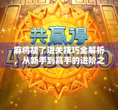 麻将胡了进关技巧全解析，从新手到高手的进阶之路，教你稳赢不翻车！