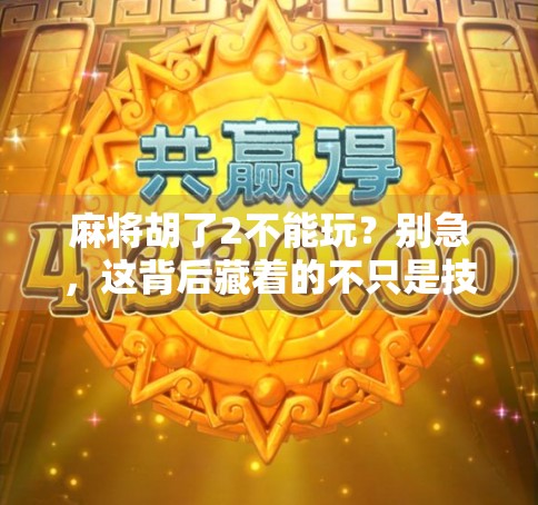麻将胡了2不能玩？别急，这背后藏着的不只是技术问题！