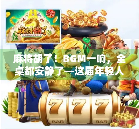 麻将胡了！BGM一响，全桌都安静了—这届年轻人为何沉迷听牌时刻的魔性旋律？