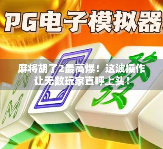 麻将胡了2最高爆！这波操作让无数玩家直呼上头！