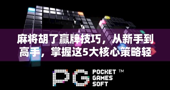 麻将胡了赢牌技巧，从新手到高手，掌握这5大核心策略轻松上分！