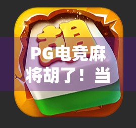PG电竞麻将胡了！当传统牌局遇上数字竞技，年轻人为何疯狂上头？