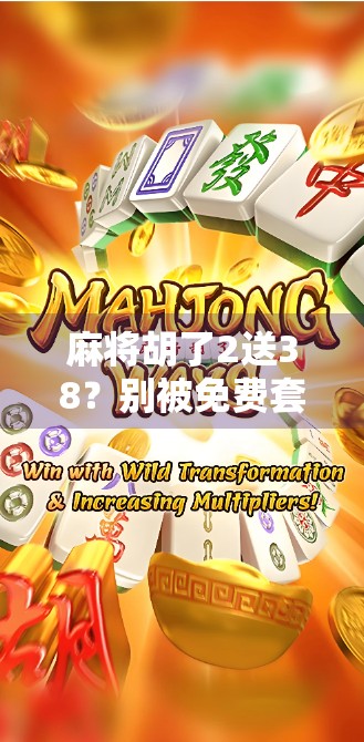 麻将胡了2送38？别被免费套路骗了！新手必看避坑指南！