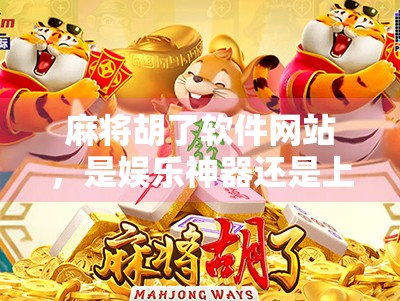 麻将胡了软件网站，是娱乐神器还是上瘾陷阱？我们拆解背后的真相！